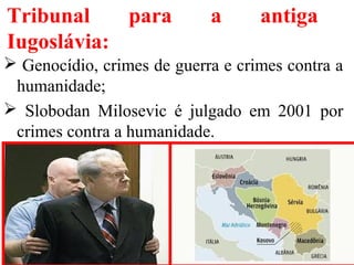 Tribunal para a antiga
Iugoslávia:
 Genocídio, crimes de guerra e crimes contra a
humanidade;
 Slobodan Milosevic é julgado em 2001 por
crimes contra a humanidade.
 