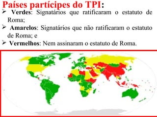 Países partícipes do TPI:
 Verdes: Signatários que ratificaram o estatuto de
Roma;
 Amarelos: Signatários que não ratificaram o estatuto
de Roma; e
 Vermelhos: Nem assinaram o estatuto de Roma.
 
