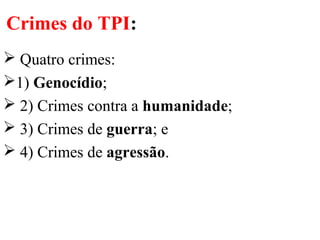 Crimes do TPI:
 Quatro crimes:
1) Genocídio;
 2) Crimes contra a humanidade;
 3) Crimes de guerra; e
 4) Crimes de agressão.
 