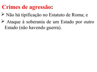 Crimes de agressão:
 Não há tipificação no Estatuto de Roma; e
 Ataque à soberania de um Estado por outro
Estado (não havendo guerra).
 