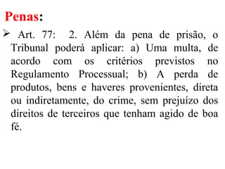 Penas:
 Art. 77: 2. Além da pena de prisão, o
Tribunal poderá aplicar: a) Uma multa, de
acordo com os critérios previstos no
Regulamento Processual; b) A perda de
produtos, bens e haveres provenientes, direta
ou indiretamente, do crime, sem prejuízo dos
direitos de terceiros que tenham agido de boa
fé.
 