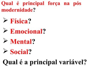 Qual é principal força na pós
modernidade?
 Física?
 Emocional?
 Mental?
 Social?
Qual é a principal variável?12
 
