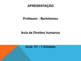 APRESENTAÇÃO



 Professor : Bartolomeu



Aula de Direitos humanos



  Aula: 01 – I Unidade
 