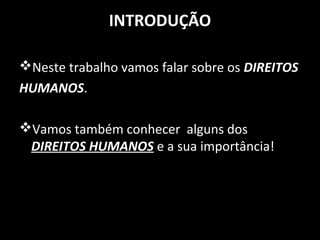 INTRODUÇÃO
Neste trabalho vamos falar sobre os DIREITOSDIREITOS
HUMANOSHUMANOS.
Vamos também conhecer alguns dos
DIREITOS HUMANOS e a sua importância!
 