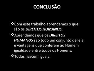 CONCLUSÃO
Com este trabalho aprendemos o que
são os DIREITOS HUMANOS.
Aprendemos que os DIREITOS
HUMANOS são todo um conjunto de leis
e vantagens que conferem ao Homem
igualdade entre todos os Homens.
Todos nascem iguais!
 