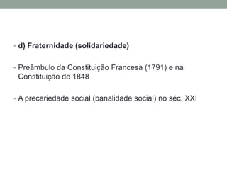 • d) Fraternidade (solidariedade)


• Preâmbulo da Constituição Francesa (1791) e na
 Constituição de 1848

• A precariedade social (banalidade social) no séc. XXI
 