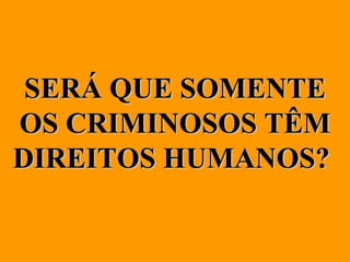 SERÁ QUE SOMENTE OS CRIMINOSOS TÊM DIREITOS HUMANOS?   