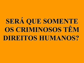 SERÁ QUE SOMENTE
OS CRIMINOSOS TÊM
DIREITOS HUMANOS?
 