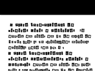 O Pacto Internacional de
Direitos Civis e Políticos só
entrou em vigor em 23 de março de
1976, após as 35 ratificações mínimas
exigidas pelo seu art. 4 .
O Pacto Internacional de
Direitos Econômicos, Sociais e
Culturais entrou em vigor dez anos

 