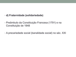 • d) Fraternidade (solidariedade)
• Preâmbulo da Constituição Francesa (1791) e na

Constituição de 1848
• A precariedade social (banalidade social) no séc. XXI

 