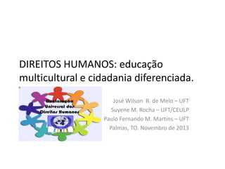 DIREITOS HUMANOS: educação
multicultural e cidadania diferenciada.
José Wilson R. de Melo – UFT
Suyene M. Rocha – UFT/CEULP
Paulo Fernando M. Martins – UFT
Palmas, TO. Novembro de 2013

 