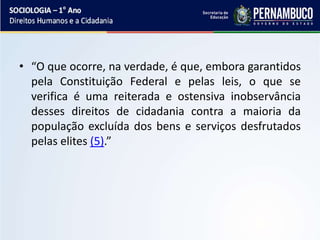 • “O que ocorre, na verdade, é que, embora garantidos
pela Constituição Federal e pelas leis, o que se
verifica é uma reiterada e ostensiva inobservância
desses direitos de cidadania contra a maioria da
população excluída dos bens e serviços desfrutados
pelas elites (5).”
 