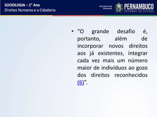 • “O grande desafio é,
portanto, além de
incorporar novos direitos
aos já existentes, integrar
cada vez mais um número
maior de indivíduos ao gozo
dos direitos reconhecidos
(6)”.
 