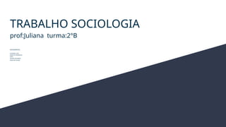 TRABALHO SOCIOLOGIA
prof:Juliana turma:2°B
INTEGRANTES:
GUSTAVO LUIZ
MARCOS HENRIQUE
KAYO
KAUAN EDUARDO
KAUA DE SOUZA
 