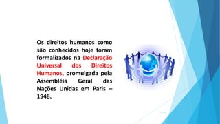 Os direitos humanos como
são conhecidos hoje foram
formalizados na Declaração
Universal dos Direitos
Humanos, promulgada pela
Assembléia Geral das
Nações Unidas em Paris –
1948.
11/13
 