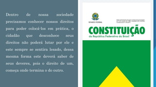 O JEITO DE
COMEÇAR
É PARAR DE
FALAR E
COMEÇAR A
FAZER.
01/02/20XX 19
Dentro de nossa sociedade
precisamos conhecer nossos direitos
para poder colocá-los em prática, o
cidadão que desconhece seus
direitos não poderá lutar por ele e
este sempre se sentira lesado, dessa
mesma forma este deverá saber de
seus deveres, pois o direito de um,
começa onde termina o do outro.
 