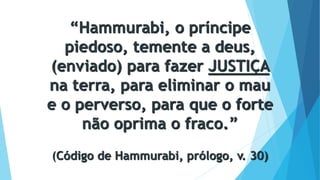 “Hammurabi, o príncipe
piedoso, temente a deus,
(enviado) para fazer JUSTIÇA
na terra, para eliminar o mau
e o perverso, para que o forte
não oprima o fraco.”
(Código de Hammurabi, prólogo, v. 30)
 