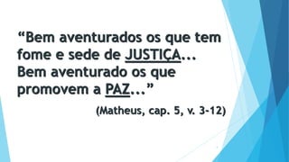 4
“Bem aventurados os que tem
fome e sede de JUSTIÇA...
Bem aventurado os que
promovem a PAZ...”
(Matheus, cap. 5, v. 3-12)
 