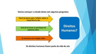Vamos começar o estudo desta com algumas perguntas:
Você já leu livros ou participou de
palestras sobre
Já conversou com colegas sobre
Direitos
Humanos?
Os direitos humanos fazem parte da vida de nós
7/13
Você já parou para refletir sobre a
importância dos
 