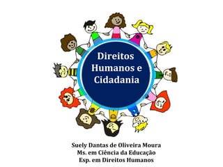 Suely Dantas de Oliveira Moura
Ms. em Ciência da Educação
Esp. em Direitos Humanos
Direitos
Humanos e
Cidadania
 