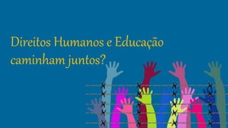 Direitos Humanos e Educação
caminham juntos?
 