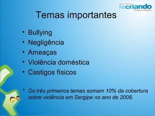 Temas importantes
• Bullying
• Negligência
• Ameaças
• Violência doméstica
• Castigos físicos
* Os três primeiros temas somam 10% da cobertura
sobre violência em Sergipe no ano de 2008.
 
