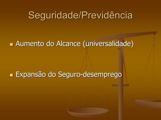 Seguridade/Previdência
 Aumento do Alcance (universalidade)
 Expansão do Seguro-desemprego
 