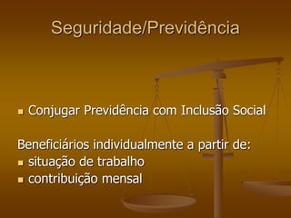 Seguridade/Previdência
 Conjugar Previdência com Inclusão Social
Beneficiários individualmente a partir de:
 situação de trabalho
 contribuição mensal
 
