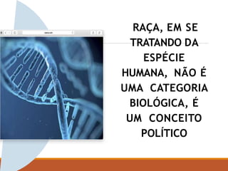 RAÇA, EM SE
TRATANDO DA
ESPÉCIE
HUMANA, NÃO É
UMA CATEGORIA
BIOLÓGICA, É
UM CONCEITO
POLÍTICO
 