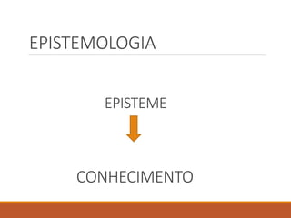 EPISTEMOLOGIA
EPISTEME
CONHECIMENTO
 