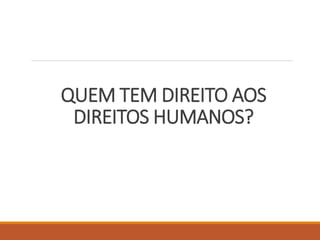 QUEM TEM DIREITO AOS
DIREITOS HUMANOS?
 