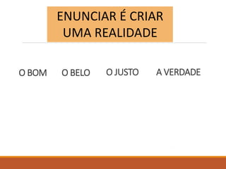 ENUNCIAR É CRIAR
UMA REALIDADE
O BOM O BELO O JUSTO
A
A VERDADE
 
