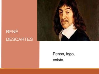 RENÉ
DESCARTES
Penso, logo,
existo.
 