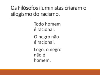 Os Filósofos iluministas criaram o
silogismo do racismo.
Todo homem
é racional.
O negro não
é racional.
Logo, o negro
não é
homem.
 