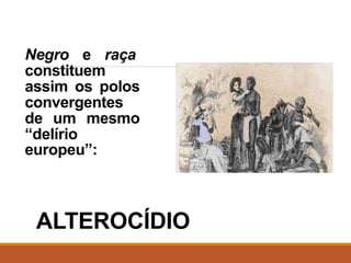 Negro e raça
constituem
assim os polos
convergentes
de um mesmo
“delírio
europeu”:
ALTEROCÍDIO
 