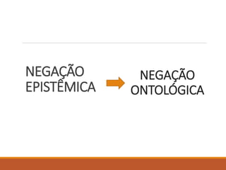 NEGAÇÃO
EPISTÊMICA
NEGAÇÃO
ONTOLÓGICA
 