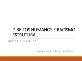 DIREITOS HUMANOS E RACISMO
ESTRUTURAL
QUEM É O HUMANO?
PROFª MARINÊS B. OLIVEIRA
 