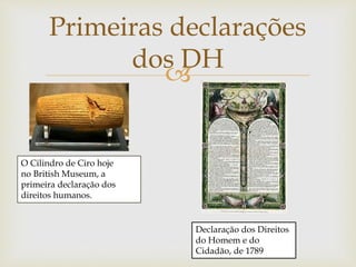 
Primeiras declarações
dos DH
O Cilindro de Ciro hoje
no British Museum, a
primeira declaração dos
direitos humanos.
Declaração dos Direitos
do Homem e do
Cidadão, de 1789
 