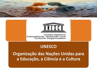 UNESCO
Organização das Nações Unidas para
a Educação, a Ciência e a Cultura
 
