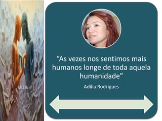 “As vezes nos sentimos mais
humanos longe de toda aquela
humanidade”
Adília Rodrigues
 