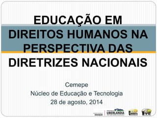 EDUCAÇÃO EM 
DIREITOS HUMANOS NA 
PERSPECTIVA DAS 
DIRETRIZES NACIONAIS 
Cemepe 
Núcleo de Educação e Tecnologia 
28 de agosto, 2014 
 