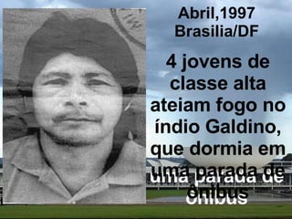 Abril,1997 Brasilia/DF uma parada de ônibus 4 jovens de classe alta ateiam fogo no índio Galdino, que dormia em uma parada de ônibus 