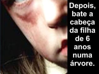 Depois, bate a cabeça da filha de 6 anos numa árvore. 