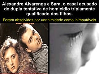 Alexandre Alvarenga e Sara, o casal acusado de dupla tentativa de homicídio triplamente qualificado dos filhos. Foram absolvidos por unanimidade como inimputáveis 