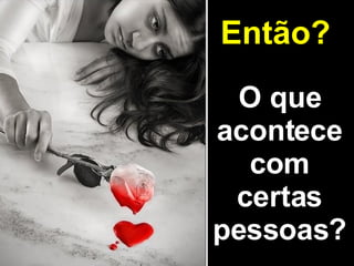 O que acontece com certas pessoas? Então?   