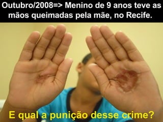 Outubro/2008=> Menino de 9 anos teve as mãos queimadas pela mãe, no Recife .   E qual a punição desse crime? 