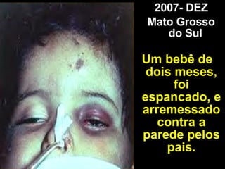 2007- DEZ Mato Grosso do Sul Um bebê de dois meses, foi espancado, e arremessado contra a parede pelos pais. 
