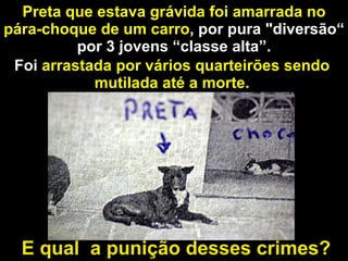 Preta que estava grávida foi amarrada no pára-choque de um carro , por pura "diversão“ por 3 jovens “classe alta”. E qual  a punição desses crimes? Foi  arrastada por vários quarteirões sendo mutilada até a morte. 