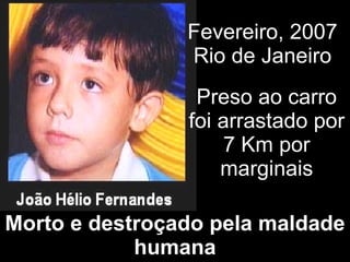 Preso ao carro foi arrastado por 7 Km por marginais Fevereiro, 2007 Rio de Janeiro Morto e destroçado pela maldade humana 