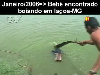 Janeiro/2006=> Bebê encontrado boiando em lagoa-MG 